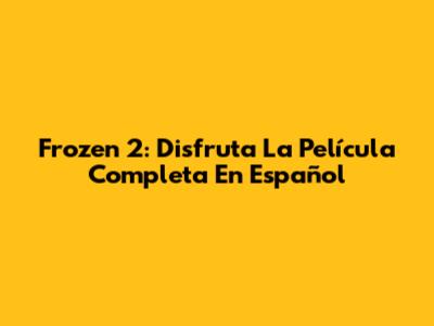 Frozen 2: Disfruta La Película Completa En Español