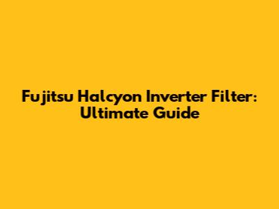 Fujitsu Halcyon Inverter Filter: Ultimate Guide