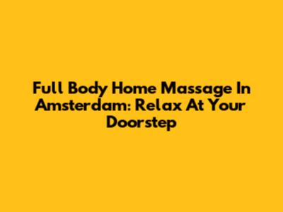 Full Body Home Massage In Amsterdam: Relax At Your Doorstep