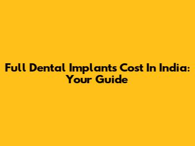 Full Dental Implants Cost In India: Your Guide