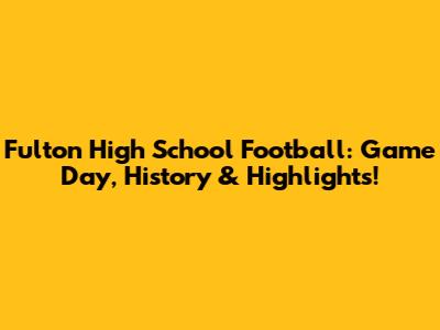 Fulton High School Football: Game Day, History & Highlights!