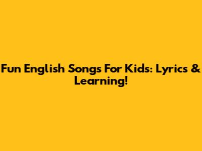 Fun English Songs For Kids: Lyrics & Learning!