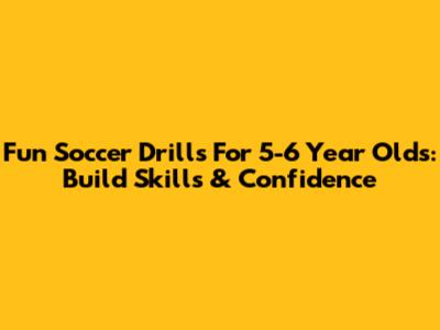 Fun Soccer Drills For 5-6 Year Olds: Build Skills & Confidence