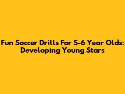Fun Soccer Drills For 5-6 Year Olds: Developing Young Stars