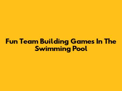Fun Team Building Games In The Swimming Pool