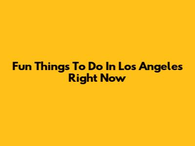 Fun Things To Do In Los Angeles Right Now