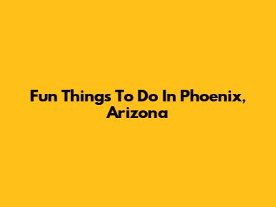 Fun Things To Do In Phoenix, Arizona