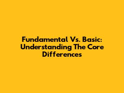 Fundamental Vs. Basic: Understanding The Core Differences