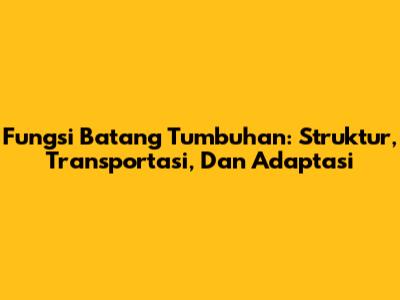 Fungsi Batang Tumbuhan: Struktur, Transportasi, Dan Adaptasi