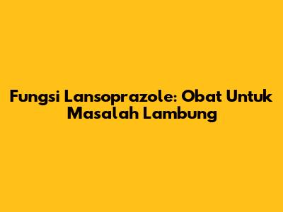 Fungsi Lansoprazole: Obat Untuk Masalah Lambung