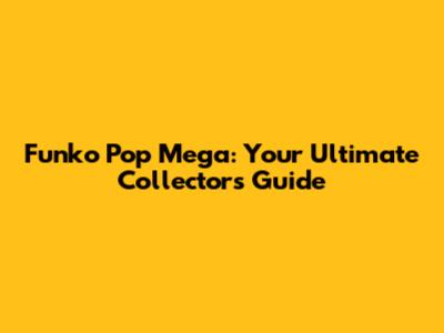 Funko Pop Mega: Your Ultimate Collector's Guide