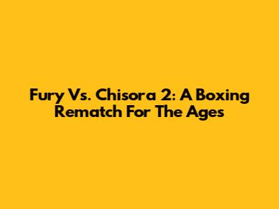 Fury Vs. Chisora 2: A Boxing Rematch For The Ages