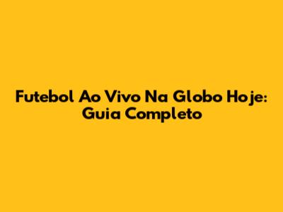 Futebol Ao Vivo Na Globo Hoje: Guia Completo