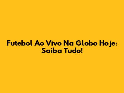 Futebol Ao Vivo Na Globo Hoje: Saiba Tudo!