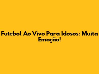 Futebol Ao Vivo Para Idosos: Muita Emoção!