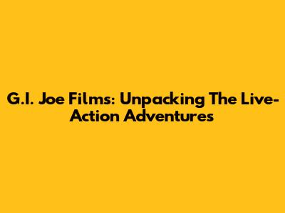 G.I. Joe Films: Unpacking The Live-Action Adventures