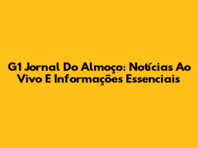 G1 Jornal Do Almoço: Notícias Ao Vivo E Informações Essenciais