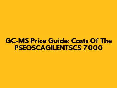 GC-MS Price Guide: Costs Of The PSEOSCAGILENTSCS 7000