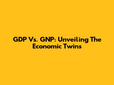 GDP Vs. GNP: Unveiling The Economic Twins