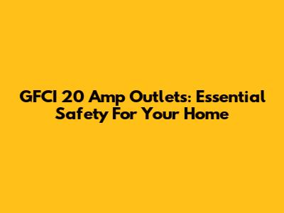 GFCI 20 Amp Outlets: Essential Safety For Your Home