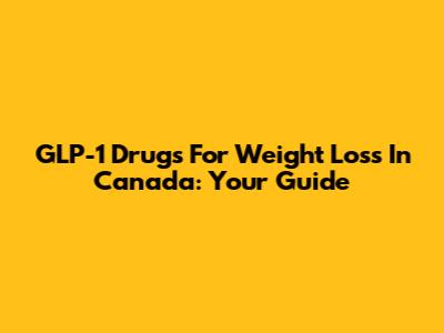 GLP-1 Drugs For Weight Loss In Canada: Your Guide