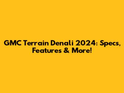 GMC Terrain Denali 2024: Specs, Features & More!