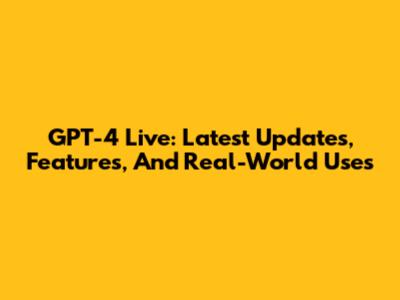 GPT-4 Live: Latest Updates, Features, And Real-World Uses