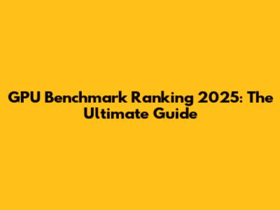 GPU Benchmark Ranking 2025: The Ultimate Guide