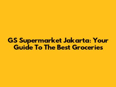 GS Supermarket Jakarta: Your Guide To The Best Groceries