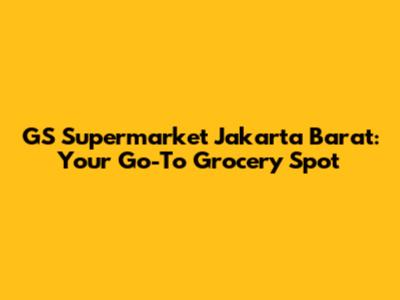GS Supermarket Jakarta Barat: Your Go-To Grocery Spot