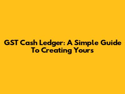 GST Cash Ledger: A Simple Guide To Creating Yours