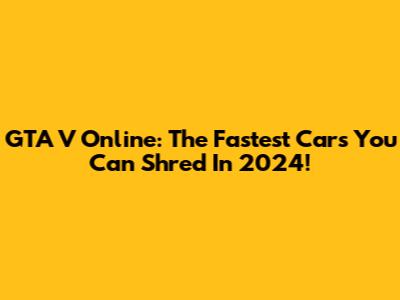GTA V Online: The Fastest Cars You Can Shred In 2024!