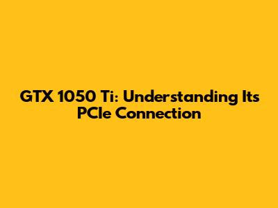 GTX 1050 Ti: Understanding Its PCIe Connection