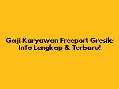 Gaji Karyawan Freeport Gresik: Info Lengkap & Terbaru!