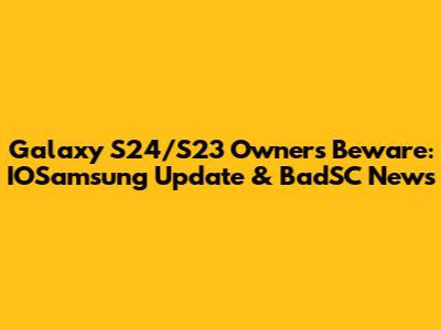 Galaxy S24/S23 Owners Beware: IOSamsung Update & BadSC News