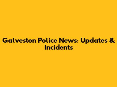 Galveston Police News: Updates & Incidents