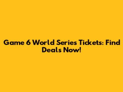 Game 6 World Series Tickets: Find Deals Now!