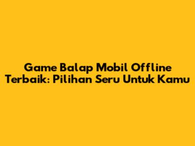 Game Balap Mobil Offline Terbaik: Pilihan Seru Untuk Kamu
