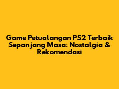 Game Petualangan PS2 Terbaik Sepanjang Masa: Nostalgia & Rekomendasi