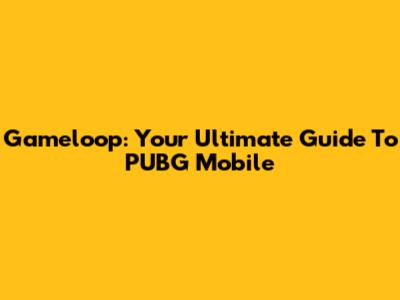 Gameloop: Your Ultimate Guide To PUBG Mobile