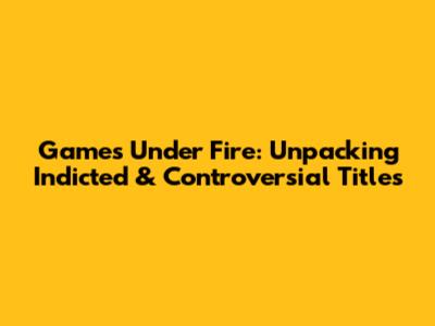 Games Under Fire: Unpacking Indicted & Controversial Titles