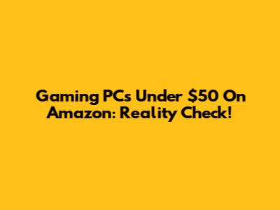 Gaming PCs Under $50 On Amazon: Reality Check!