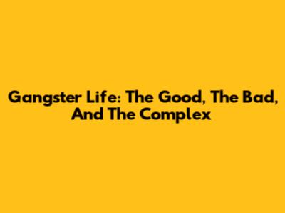 Gangster Life: The Good, The Bad, And The Complex