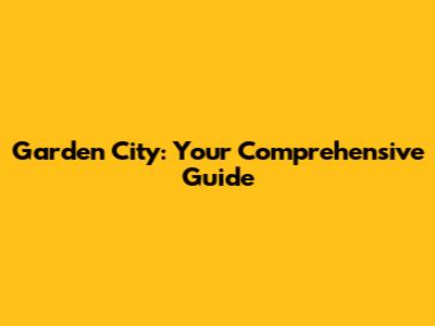 Garden City: Your Comprehensive Guide