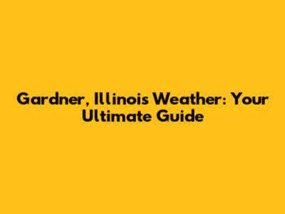 Gardner, Illinois Weather: Your Ultimate Guide