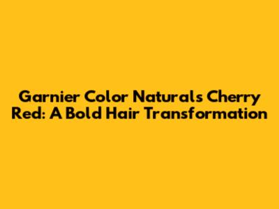 Garnier Color Naturals Cherry Red: A Bold Hair Transformation
