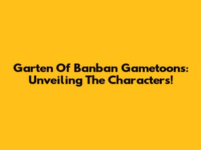Garten Of Banban Gametoons: Unveiling The Characters!