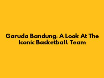 Garuda Bandung: A Look At The Iconic Basketball Team