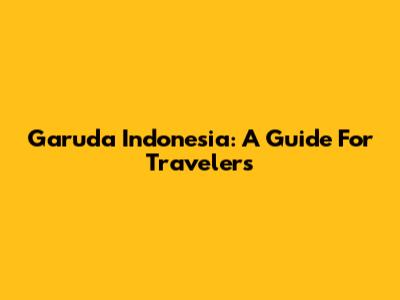 Garuda Indonesia: A Guide For Travelers