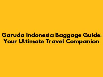Garuda Indonesia Baggage Guide: Your Ultimate Travel Companion